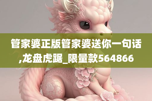 管家婆正版管家婆送你一句话,龙盘虎踞_限量款564866