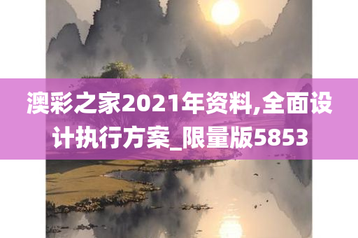 澳彩之家2021年资料,全面设计执行方案_限量版5853