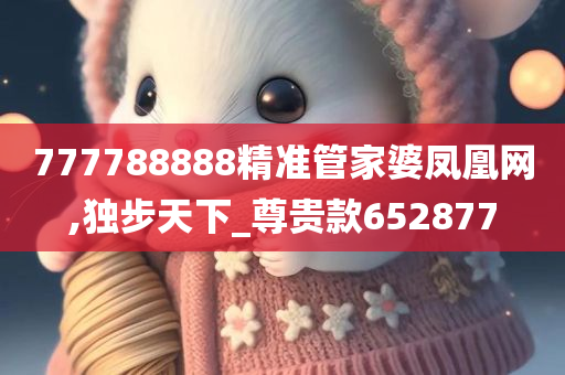 777788888精准管家婆凤凰网,独步天下_尊贵款652877