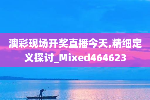 澳彩现场开奖直播今天,精细定义探讨_Mixed464623