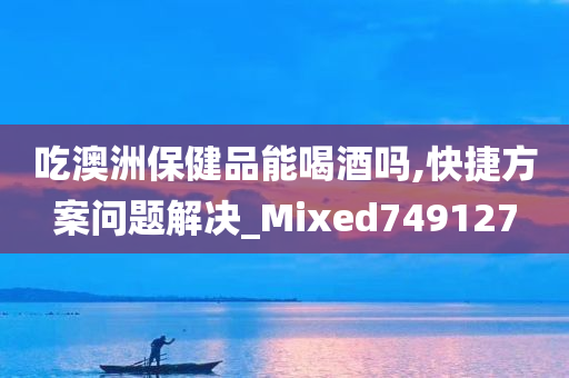 吃澳洲保健品能喝酒吗,快捷方案问题解决_Mixed749127