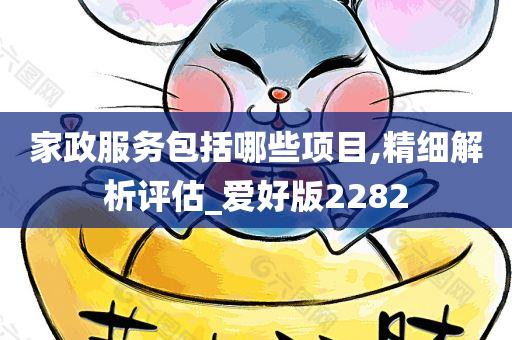 家政服务包括哪些项目,精细解析评估_爱好版2282