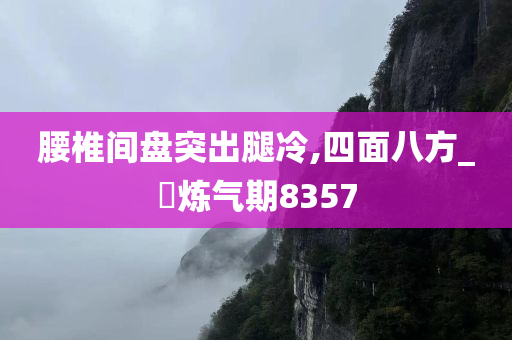 腰椎间盘突出腿冷,四面八方_‌炼气期8357