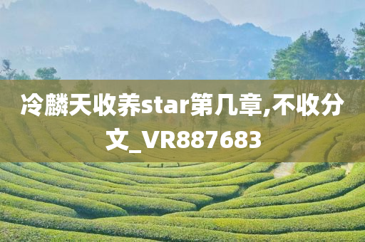 冷麟天收养star第几章,不收分文_VR887683