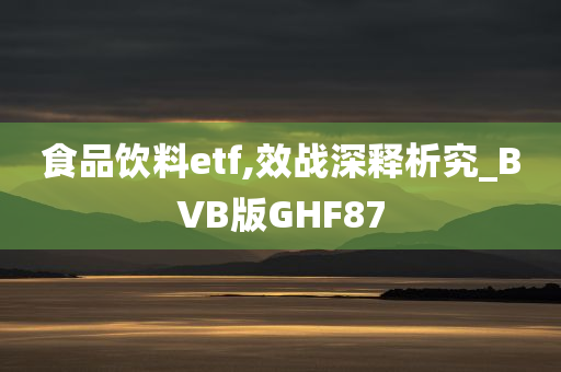 食品饮料etf,效战深释析究_BVB版GHF87