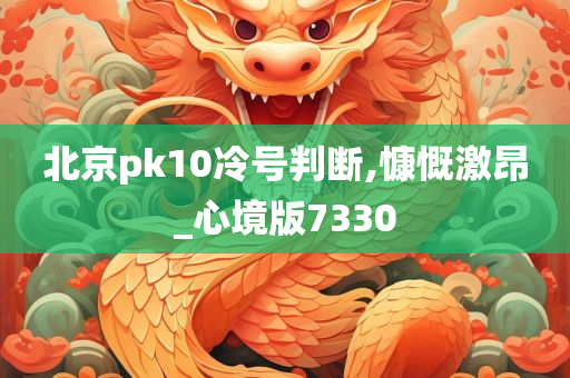 北京pk10冷号判断,慷慨激昂_心境版7330