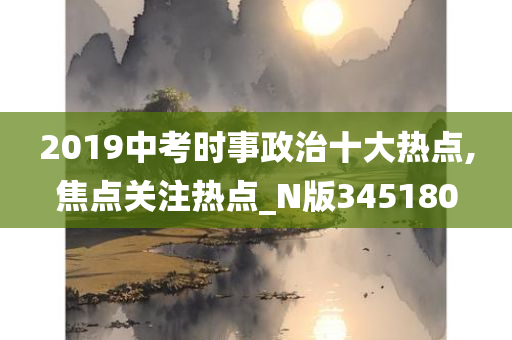 2019中考时事政治十大热点,焦点关注热点_N版345180