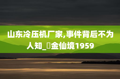 山东冷压机厂家,事件背后不为人知_‌金仙境1959