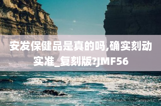 安发保健品是真的吗,确实刻动实准_复刻版?JMF56