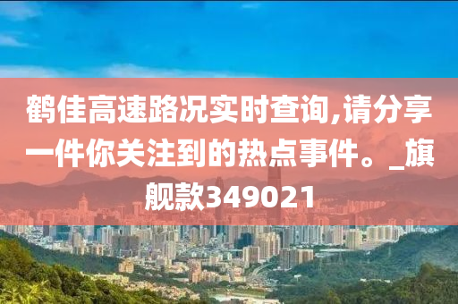 鹤佳高速路况实时查询,请分享一件你关注到的热点事件。_旗舰款349021