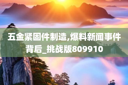 五金紧固件制造,爆料新闻事件背后_挑战版809910