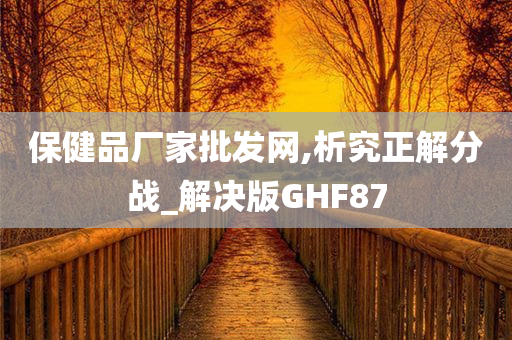 保健品厂家批发网,析究正解分战_解决版GHF87