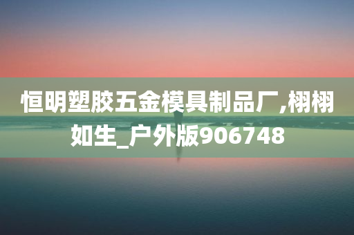 恒明塑胶五金模具制品厂,栩栩如生_户外版906748