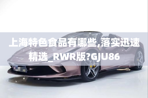 上海特色食品有哪些,落实迅速精选_RWR版?GJU86