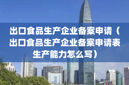 出口食品生产企业备案申请（出口食品生产企业备案申请表生产能力怎么写）