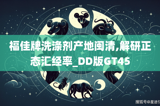 福佳牌洗涤剂产地闽清,解研正态汇经率_DD版GT45