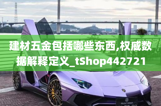 建材五金包括哪些东西,权威数据解释定义_tShop442721