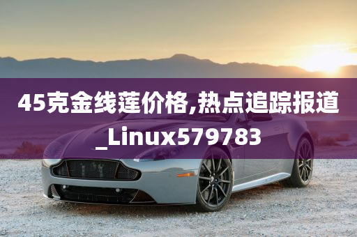 45克金线莲价格,热点追踪报道_Linux579783