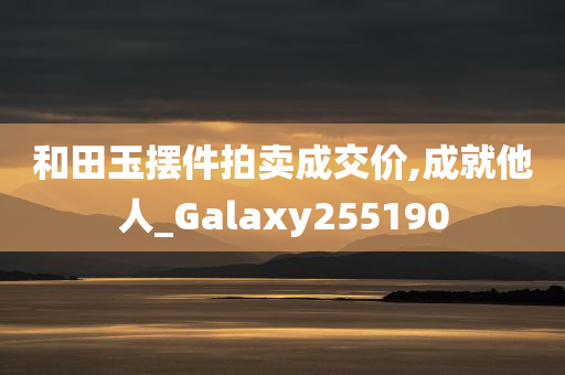 和田玉摆件拍卖成交价,成就他人_Galaxy255190