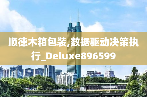 顺德木箱包装,数据驱动决策执行_Deluxe896599