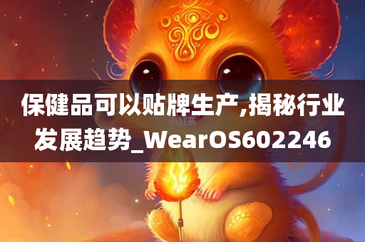 保健品可以贴牌生产,揭秘行业发展趋势_WearOS602246