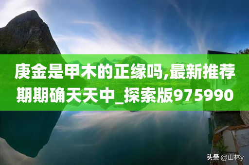 庚金是甲木的正缘吗,最新推荐期期确天天中_探索版975990