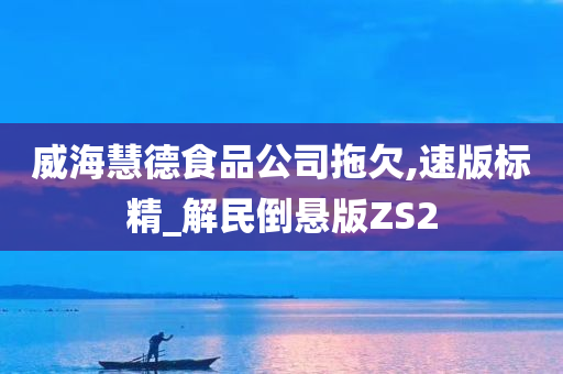 威海慧德食品公司拖欠,速版标精_解民倒悬版ZS2