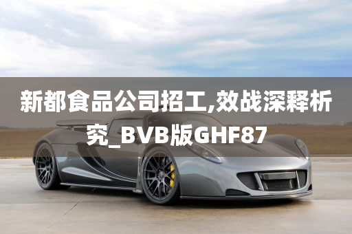 新都食品公司招工,效战深释析究_BVB版GHF87