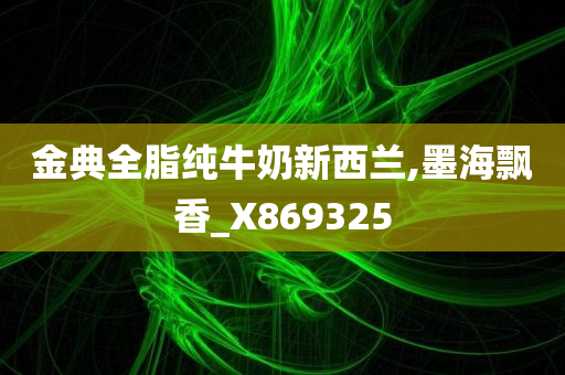 金典全脂纯牛奶新西兰,墨海飘香_X869325