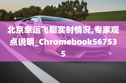 北京幸运飞艇实时情况,专家观点说明_Chromebook567535