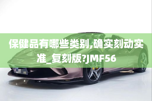 保健品有哪些类别,确实刻动实准_复刻版?JMF56