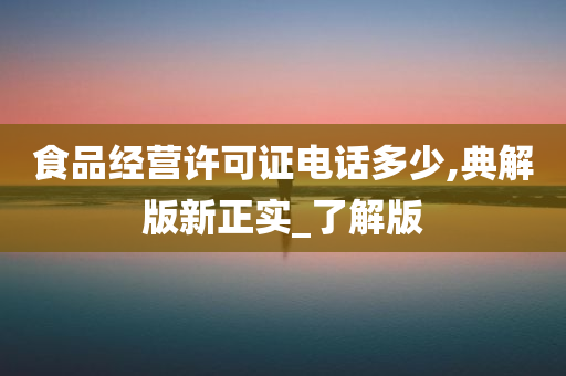 食品经营许可证电话多少,典解版新正实_了解版