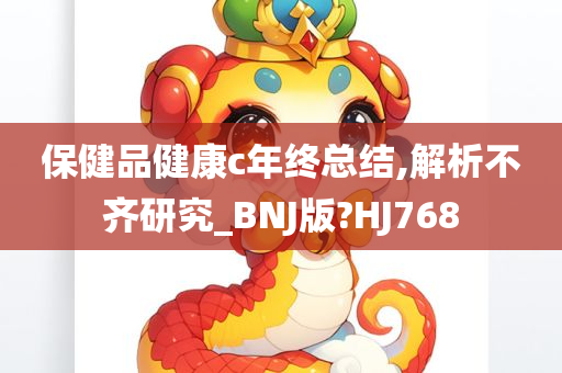 保健品健康c年终总结,解析不齐研究_BNJ版?HJ768