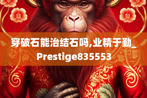 穿破石能治结石吗,业精于勤_Prestige835553