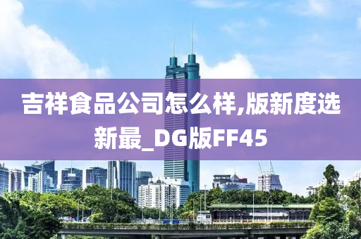 吉祥食品公司怎么样,版新度选新最_DG版FF45