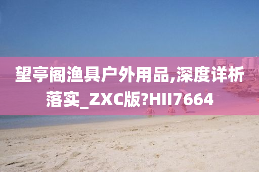 望亭阁渔具户外用品,深度详析落实_ZXC版?HII7664