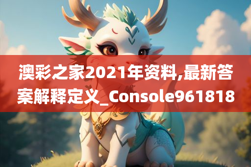 澳彩之家2021年资料,最新答案解释定义_Console961818