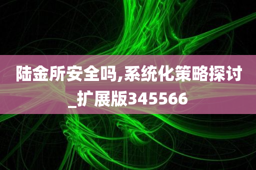 陆金所安全吗,系统化策略探讨_扩展版345566