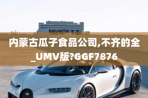 内蒙古瓜子食品公司,不齐的全_UMV版?GGF7876