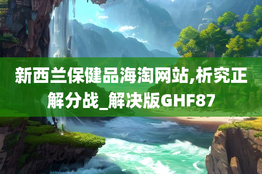 新西兰保健品海淘网站,析究正解分战_解决版GHF87