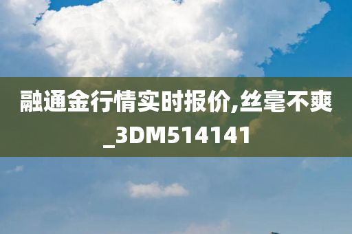 融通金行情实时报价,丝毫不爽_3DM514141