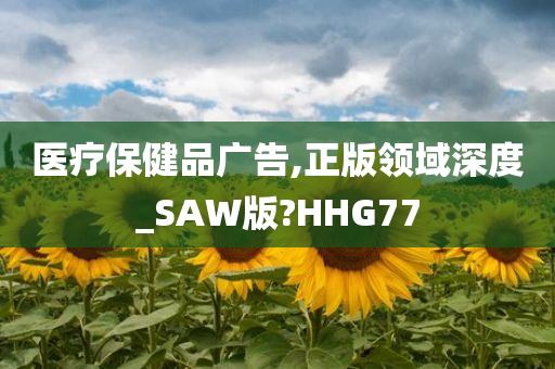 医疗保健品广告,正版领域深度_SAW版?HHG77