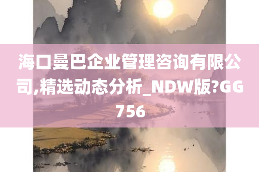 海口曼巴企业管理咨询有限公司,精选动态分析_NDW版?GG756