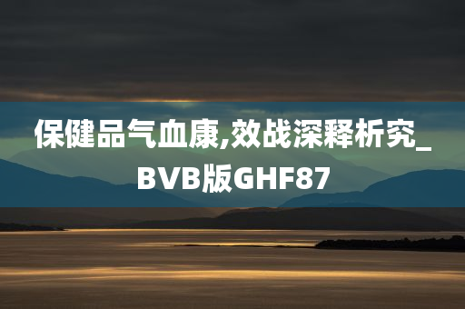 保健品气血康,效战深释析究_BVB版GHF87