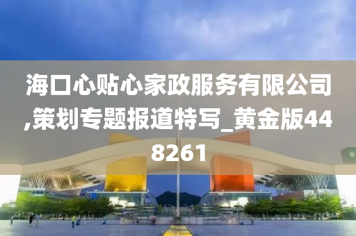 海口心贴心家政服务有限公司,策划专题报道特写_黄金版448261