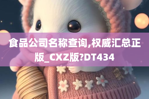 食品公司名称查询,权威汇总正版_CXZ版?DT434