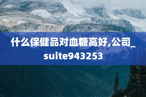 什么保健品对血糖高好,公司_suite943253