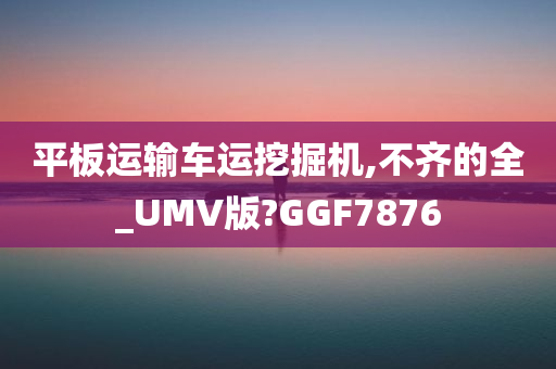 平板运输车运挖掘机,不齐的全_UMV版?GGF7876