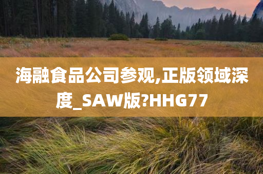 海融食品公司参观,正版领域深度_SAW版?HHG77