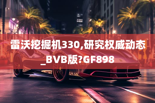 雷沃挖掘机330,研究权威动态_BVB版?GF898